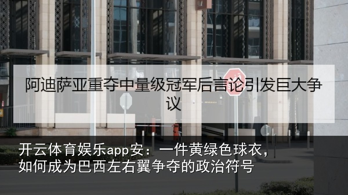 开云体育娱乐app安：一件黄绿色球衣，如何成为巴西左右翼争夺的政治符号