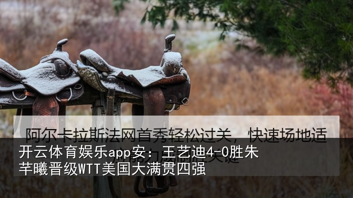 开云体育娱乐app安:王艺迪4-0胜朱芊曦晋级WTT美国大满贯四强