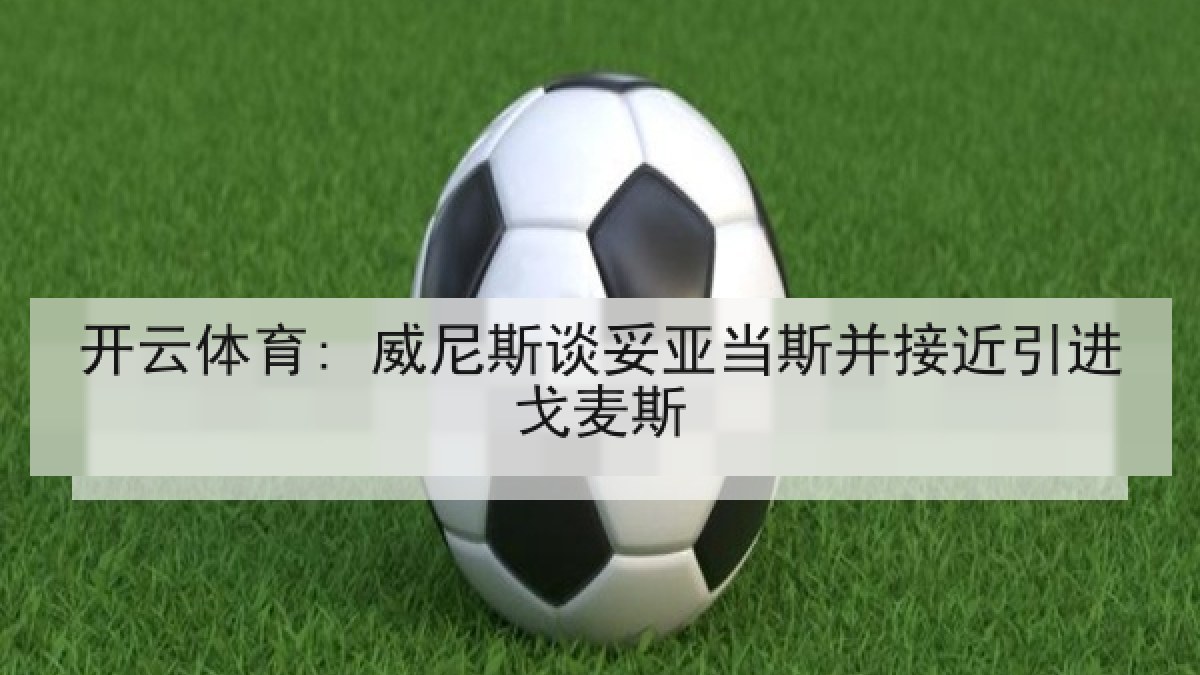 开云体育: 威尼斯谈妥亚当斯并接近引进戈麦斯