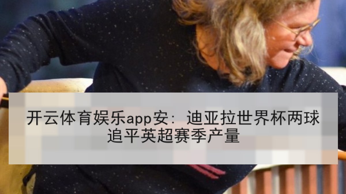 开云体育娱乐app安: 迪亚拉世界杯两球追平英超赛季产量 开云体育娱乐app安: 迪亚拉世界杯两球追平英超赛季产量