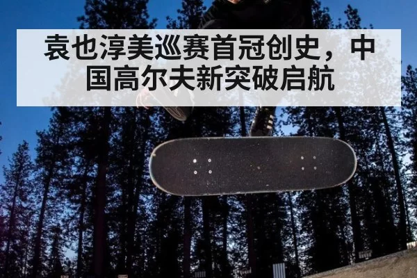 袁也淳美巡赛首冠创史,中国高尔夫新突破启航
