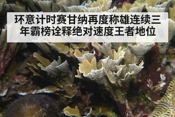 环意计时赛甘纳再度称雄连续三年霸榜诠释绝对速度王者地位