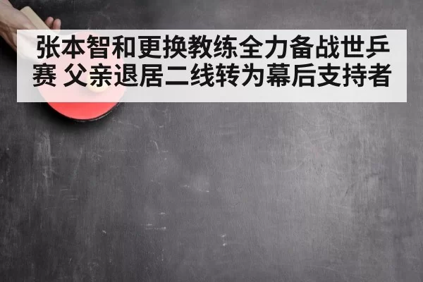 张本智和更换教练全力备战世乒赛 父亲退居二线转为幕后支持者