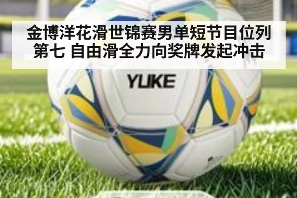 金博洋花滑世锦赛男单短节目位列第七 自由滑全力向奖牌发起冲击