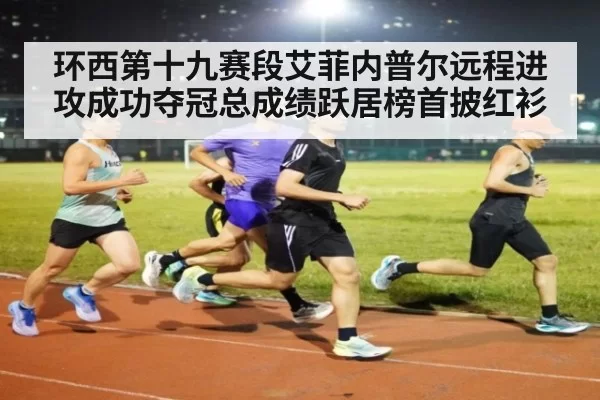环西第十九赛段艾菲内普尔远程进攻成功夺冠总成绩跃居榜首披红衫
